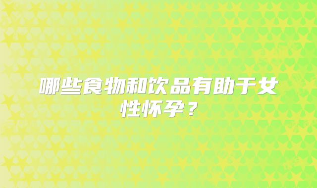 哪些食物和饮品有助于女性怀孕？