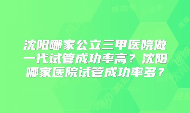 沈阳哪家公立三甲医院做一代试管成功率高？沈阳哪家医院试管成功率多？