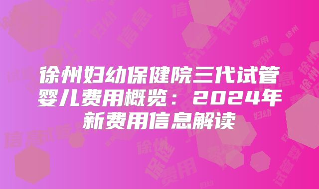 徐州妇幼保健院三代试管婴儿费用概览：2024年新费用信息解读