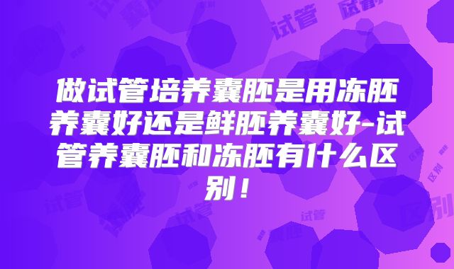 做试管培养囊胚是用冻胚养囊好还是鲜胚养囊好-试管养囊胚和冻胚有什么区别！