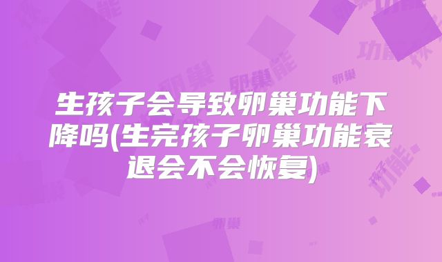 生孩子会导致卵巢功能下降吗(生完孩子卵巢功能衰退会不会恢复)
