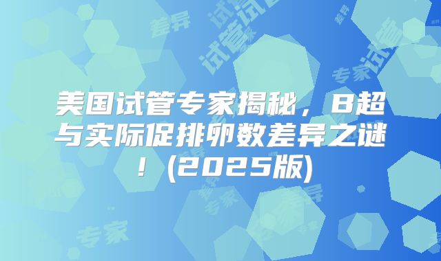 美国试管专家揭秘，B超与实际促排卵数差异之谜！(2025版)