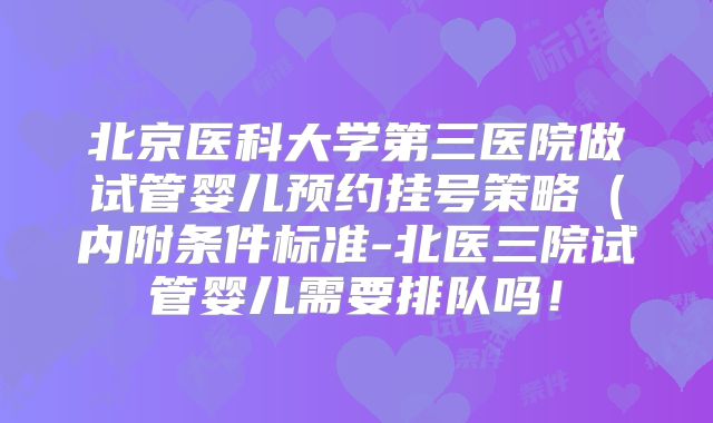 北京医科大学第三医院做试管婴儿预约挂号策略（内附条件标准-北医三院试管婴儿需要排队吗！