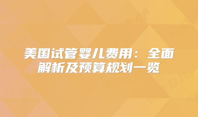 美国试管婴儿费用：全面解析及预算规划一览