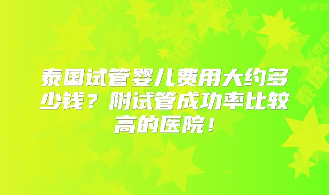 泰国试管婴儿费用大约多少钱？附试管成功率比较高的医院！