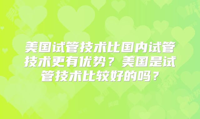 美国试管技术比国内试管技术更有优势？美国是试管技术比较好的吗？