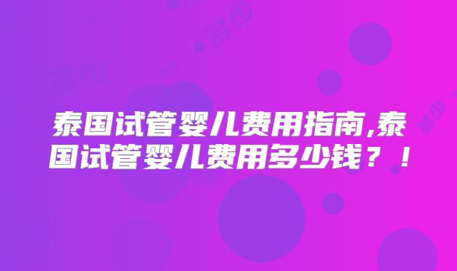 泰国试管婴儿费用指南,泰国试管婴儿费用多少钱?!