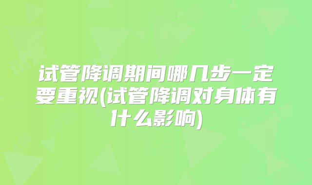 试管降调期间哪几步一定要重视(试管降调对身体有什么影响)