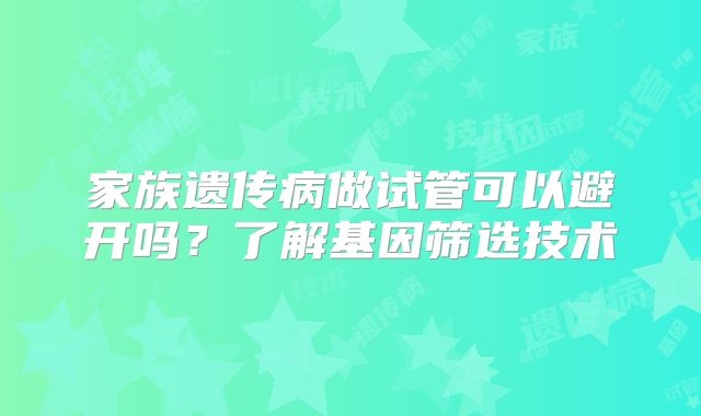 家族遗传病做试管可以避开吗?了解基因筛选技术
