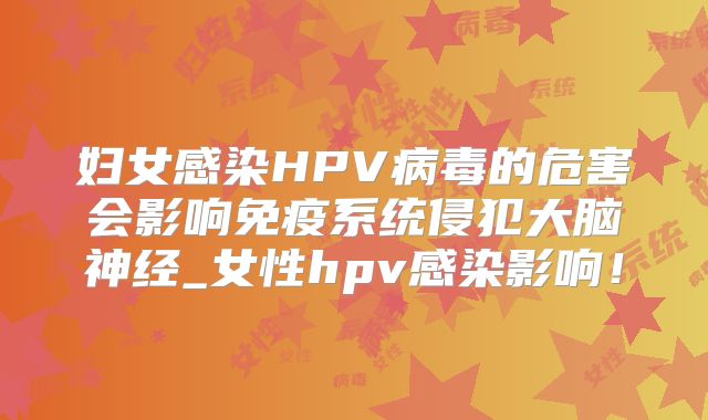 妇女感染HPV病毒的危害会影响免疫系统侵犯大脑神经_女性hpv感染影响！