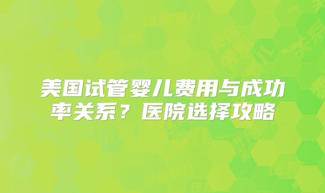 美国试管婴儿费用与成功率关系?医院选择攻略