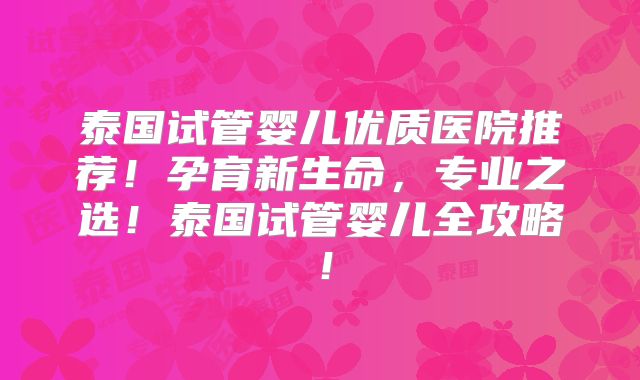 泰国试管婴儿优质医院推荐!孕育新生命,专业之选!泰国试管婴儿全攻略!
