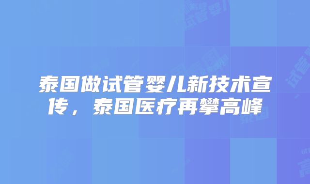 泰国做试管婴儿新技术宣传，泰国医疗再攀高峰