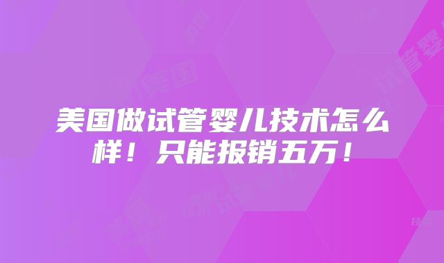 美国做试管婴儿技术怎么样！只能报销五万！
