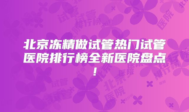 北京冻精做试管热门试管医院排行榜全新医院盘点!