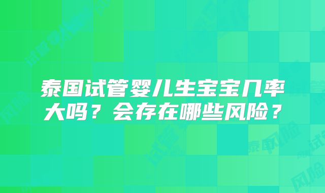 泰国试管婴儿生宝宝几率大吗？会存在哪些风险？
