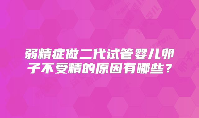 弱精症做二代试管婴儿卵子不受精的原因有哪些？
