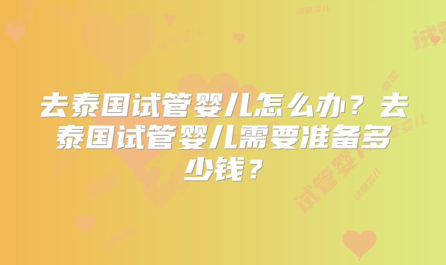 去泰国试管婴儿怎么办？去泰国试管婴儿需要准备多少钱？