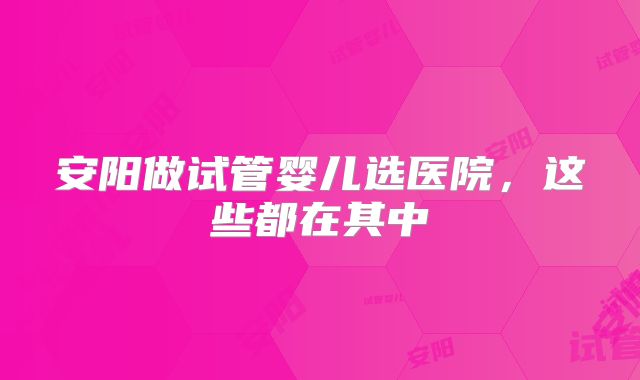 安阳做试管婴儿选医院,这些都在其中