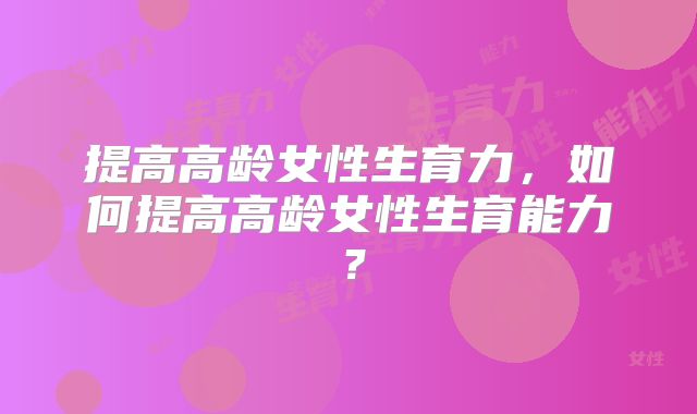提高高龄女性生育力，如何提高高龄女性生育能力？