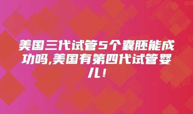 美国三代试管5个囊胚能成功吗,美国有第四代试管婴儿！