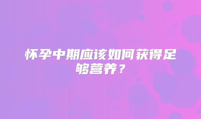 怀孕中期应该如何获得足够营养？