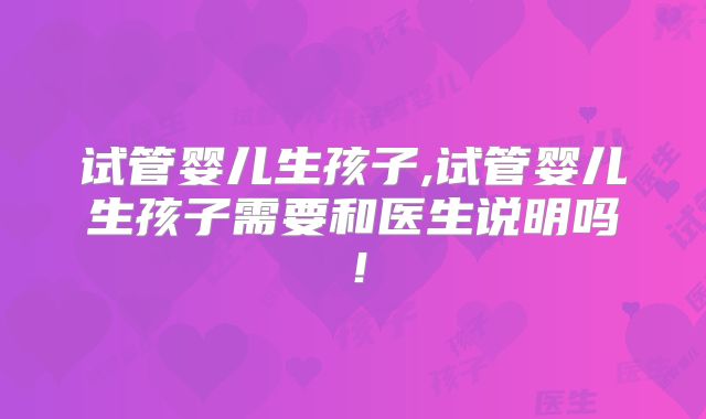 试管婴儿生孩子,试管婴儿生孩子需要和医生说明吗！