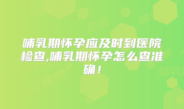 哺乳期怀孕应及时到医院检查,哺乳期怀孕怎么查准确!