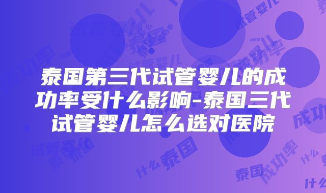 泰国第三代试管婴儿的成功率受什么影响-泰国三代试管婴儿怎么选对医院