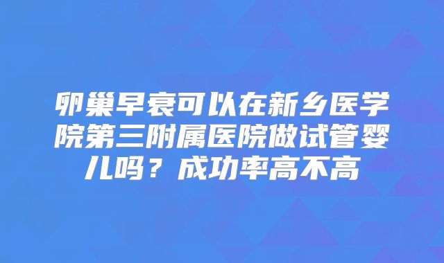 卵巢早衰可以在新乡医学院第三附属医院做试管婴儿吗？成功率高不高
