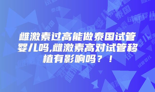 雌激素过高能做泰国试管婴儿吗,雌激素高对试管移植有影响吗？！