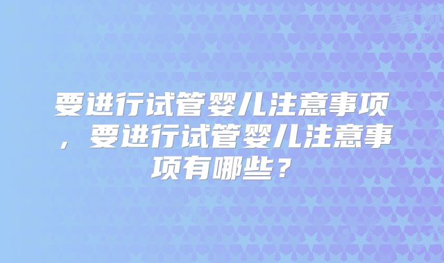 要进行试管婴儿注意事项，要进行试管婴儿注意事项有哪些？