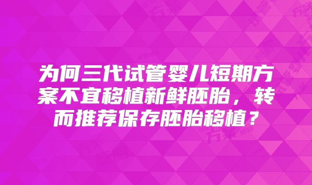 为何三代试管婴儿短期方案不宜移植新鲜胚胎，转而推荐保存胚胎移植？