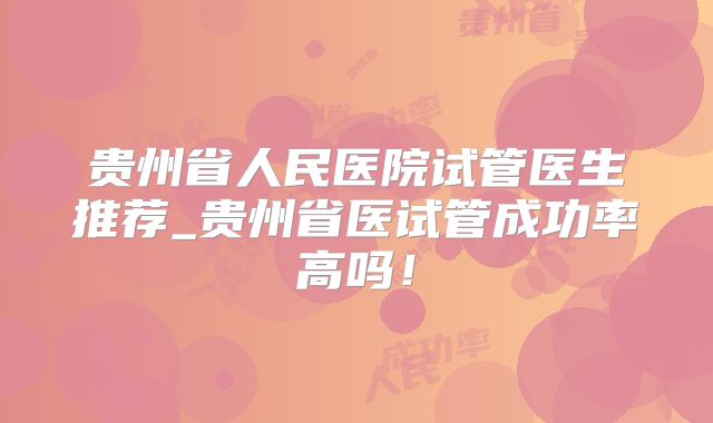 贵州省人民医院试管医生推荐_贵州省医试管成功率高吗！