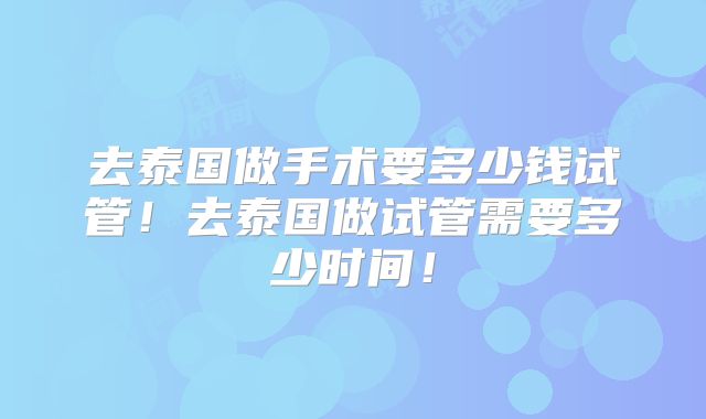 去泰国做手术要多少钱试管!去泰国做试管需要多少时间!