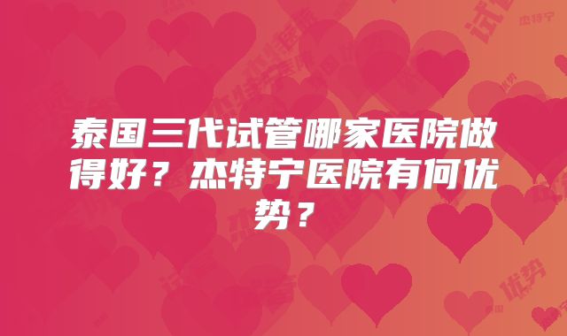 泰国三代试管哪家医院做得好？杰特宁医院有何优势？