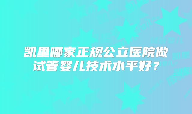 凯里哪家正规公立医院做试管婴儿技术水平好？