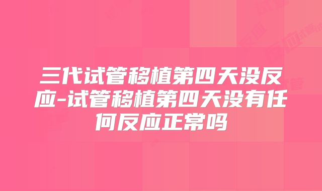 三代试管移植第四天没反应-试管移植第四天没有任何反应正常吗