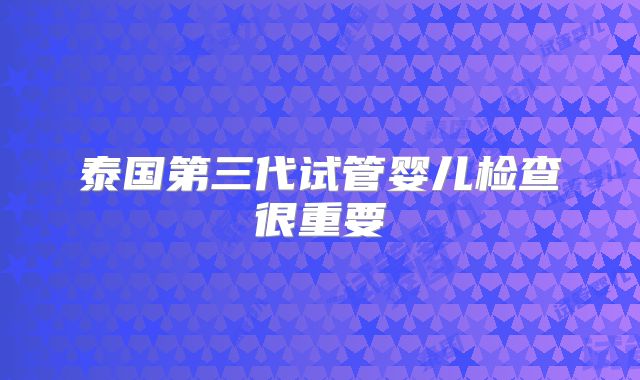 泰国第三代试管婴儿检查很重要