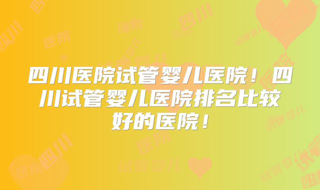 四川医院试管婴儿医院!四川试管婴儿医院排名比较好的医院!