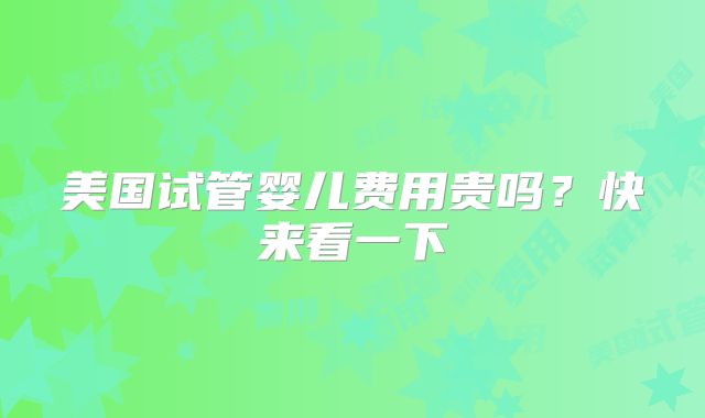 美国试管婴儿费用贵吗？快来看一下