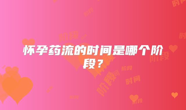 怀孕药流的时间是哪个阶段？