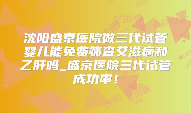 沈阳盛京医院做三代试管婴儿能免费筛查艾滋病和乙肝吗_盛京医院三代试管成功率!