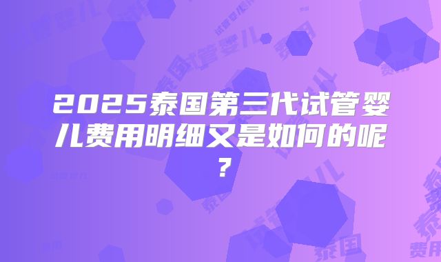 2025泰国第三代试管婴儿费用明细又是如何的呢?
