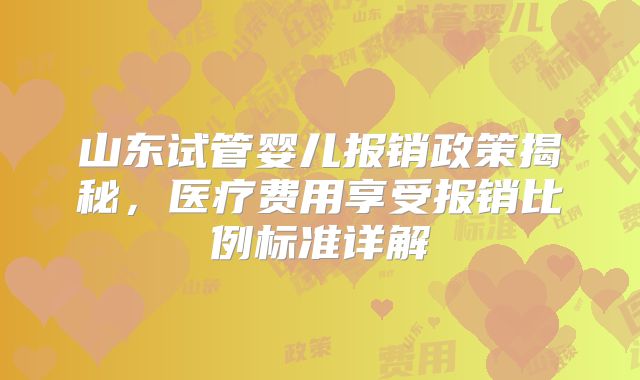 山东试管婴儿报销政策揭秘，医疗费用享受报销比例标准详解
