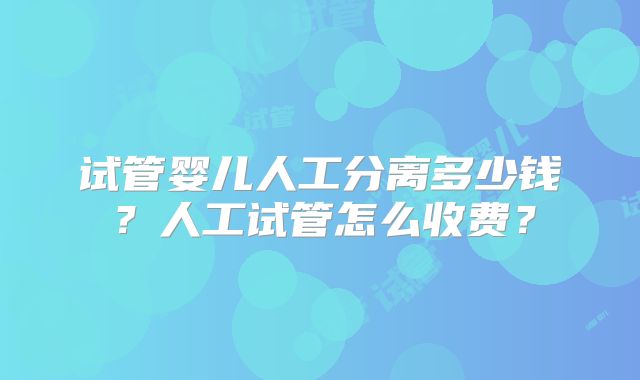 试管婴儿人工分离多少钱？人工试管怎么收费？