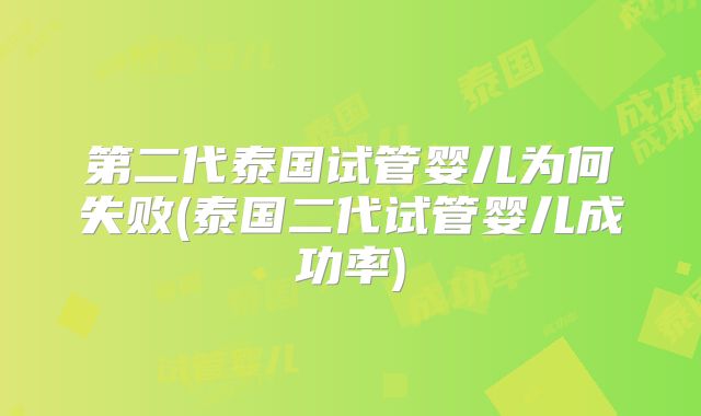 第二代泰国试管婴儿为何失败(泰国二代试管婴儿成功率)
