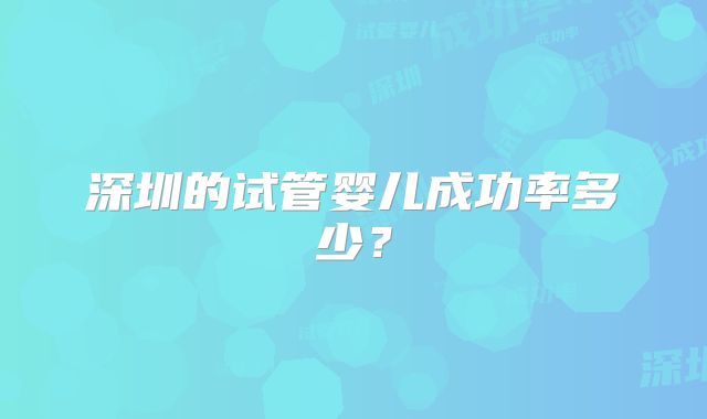 深圳的试管婴儿成功率多少?