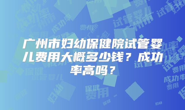 广州市妇幼保健院试管婴儿费用大概多少钱？成功率高吗？
