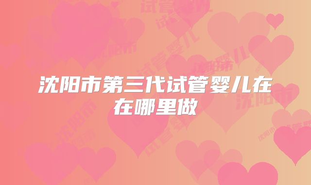 沈阳市第三代试管婴儿在在哪里做